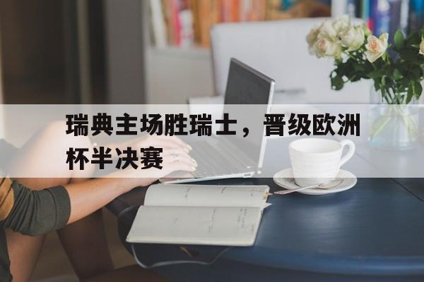 开元棋牌官网-瑞典主场胜瑞士，晋级欧洲杯半决赛 
